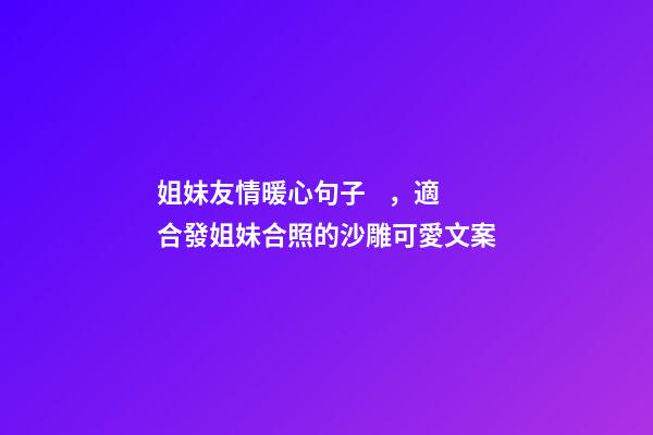 姐妹友情暖心句子，適合發姐妹合照的沙雕可愛文案